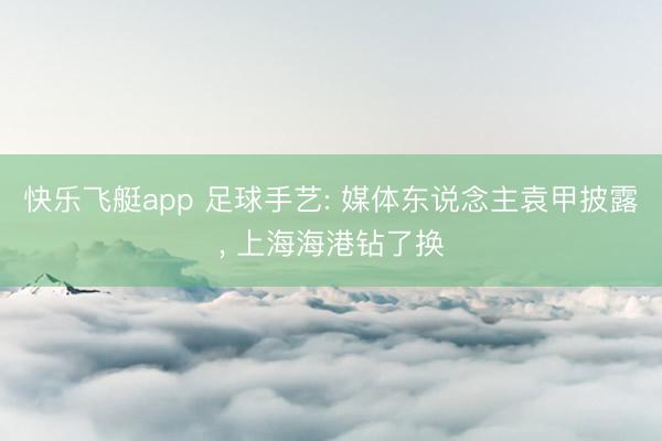 快乐飞艇app 足球手艺: 媒体东说念主袁甲披露， 上海海港钻了换