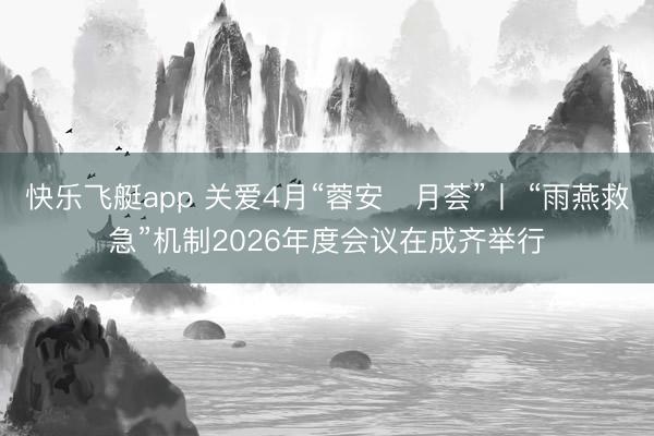 快乐飞艇app 关爱4月“蓉安・月荟”丨 “雨燕救急”机制2026年度会议在成齐举行