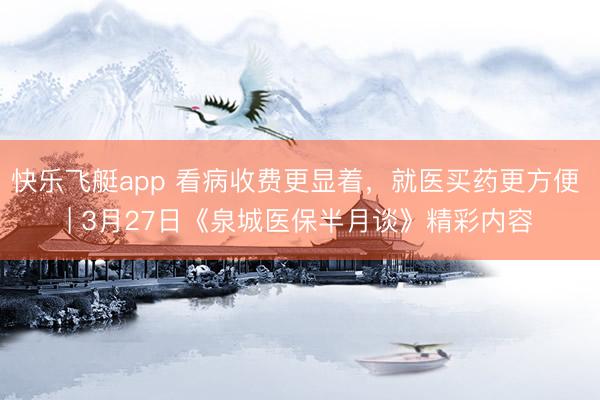 快乐飞艇app 看病收费更显着,就医买药更方便 | 3月27日《泉城医保半月谈》精彩内容