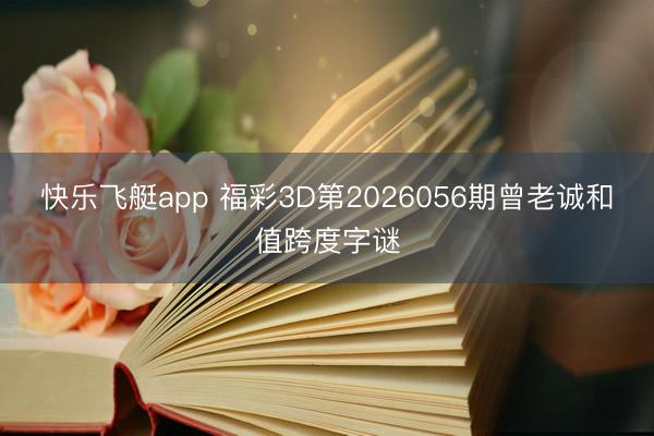 快乐飞艇app 福彩3D第2026056期曾老诚和值跨度字谜