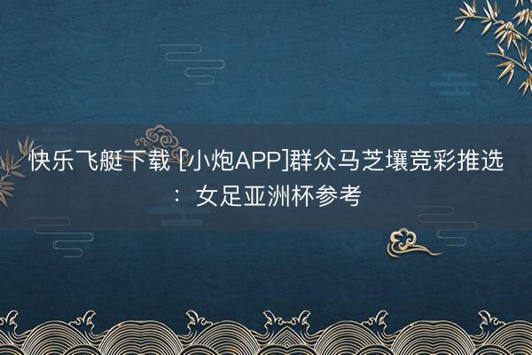 快乐飞艇下载 [小炮APP]群众马芝壤竞彩推选：女足亚洲杯参考