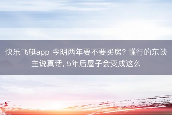 快乐飞艇app 今明两年要不要买房? 懂行的东谈主说真话， 5年后屋子会变成这么