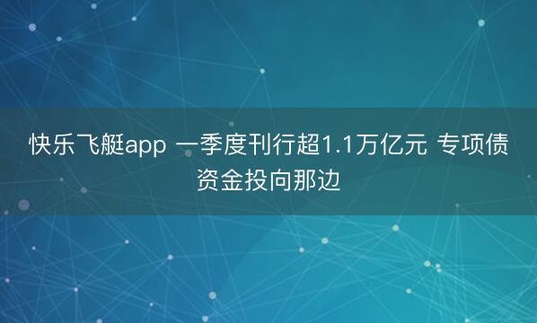 快乐飞艇app 一季度刊行超1.1万亿元 专项债资金投向那边