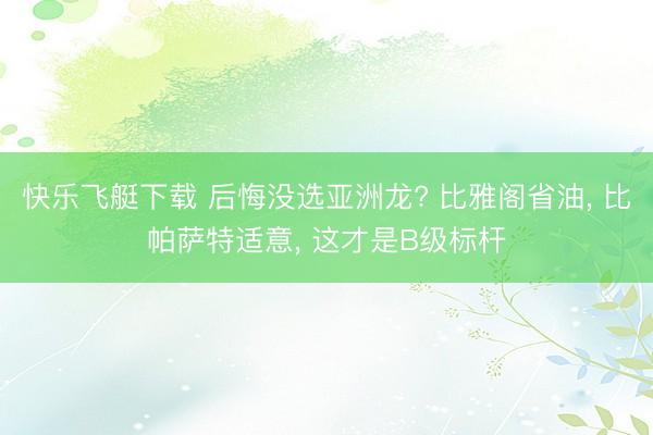 快乐飞艇下载 后悔没选亚洲龙? 比雅阁省油， 比帕萨特适意， 这才是B级标杆