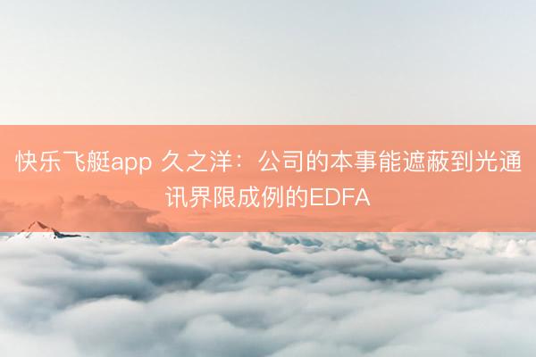 快乐飞艇app 久之洋：公司的本事能遮蔽到光通讯界限成例的EDFA
