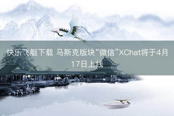 快乐飞艇下载 马斯克版块“微信”XChat将于4月17日上线