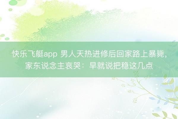 快乐飞艇app 男人天热进修后回家路上暴毙,家东说念主哀哭:早就说把稳这几点