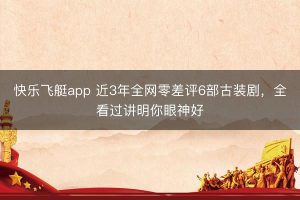 快乐飞艇app 近3年全网零差评6部古装剧,全看过讲明你眼神好
