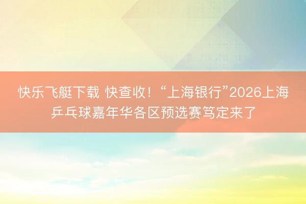 快乐飞艇下载 快查收!“上海银行”2026上海乒乓球嘉年华各区预选赛笃定来了