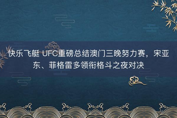 快乐飞艇 UFC重磅总结澳门三晚努力赛，宋亚东、菲格雷多领衔格斗之夜对决