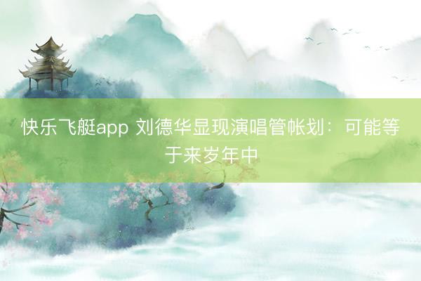 快乐飞艇app 刘德华显现演唱管帐划：可能等于来岁年中