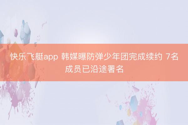 快乐飞艇app 韩媒曝防弹少年团完成续约 7名成员已沿途署名