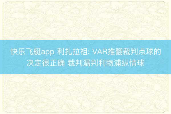 快乐飞艇app 利扎拉祖: VAR推翻裁判点球的决定很正确 裁判漏判利物浦纵情球