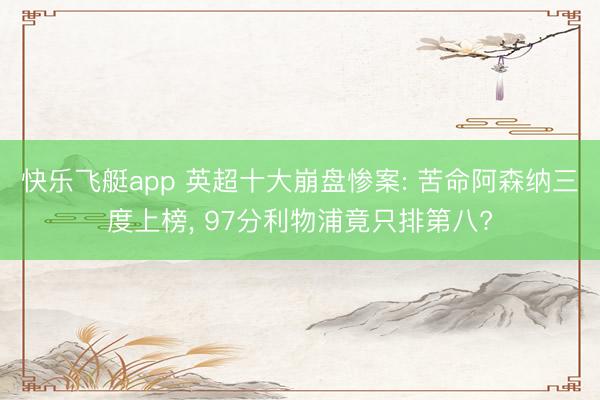 快乐飞艇app 英超十大崩盘惨案: 苦命阿森纳三度上榜， 97分利物浦竟只排第八?