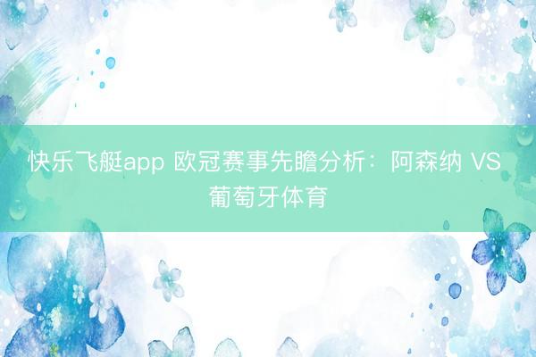 快乐飞艇app 欧冠赛事先瞻分析：阿森纳 VS 葡萄牙体育