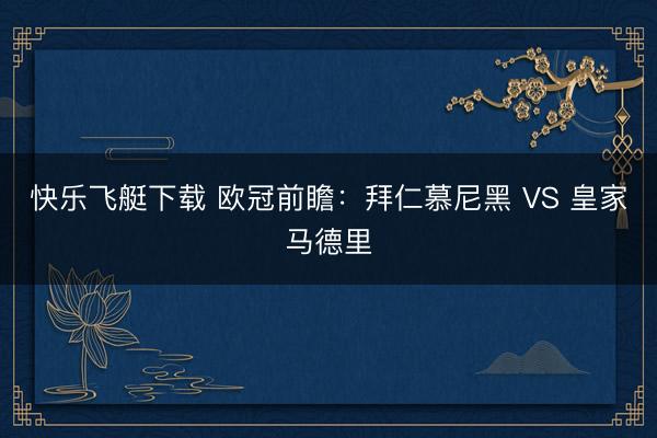 快乐飞艇下载 欧冠前瞻:拜仁慕尼黑 VS 皇家马德里