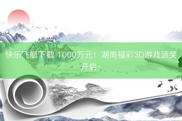 快乐飞艇下载 1000万元!湖南福彩3D游戏派奖开启~