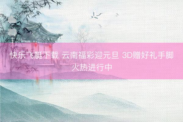 快乐飞艇下载 云南福彩迎元旦 3D赠好礼手脚火热进行中