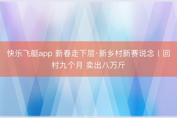 快乐飞艇app 新春走下层·新乡村新赛说念丨回村九个月 卖出八万斤