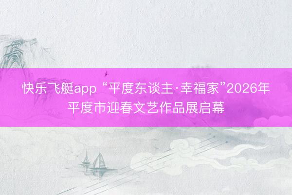 快乐飞艇app “平度东谈主·幸福家”2026年平度市迎春文艺作品展启幕