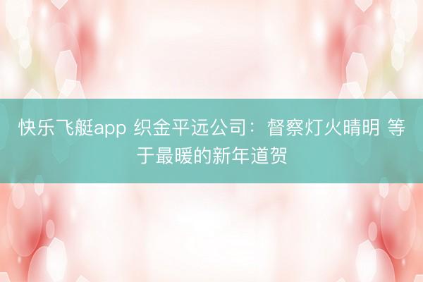 快乐飞艇app 织金平远公司：督察灯火晴明 等于最暖的新年道贺
