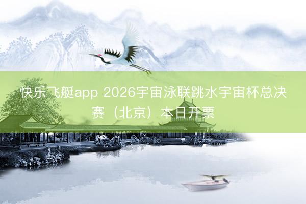 快乐飞艇app 2026宇宙泳联跳水宇宙杯总决赛(北京)本日开票