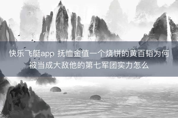 快乐飞艇app 抚恤金值一个烧饼的黄百韬为何被当成大敌他的第七军团实力怎么