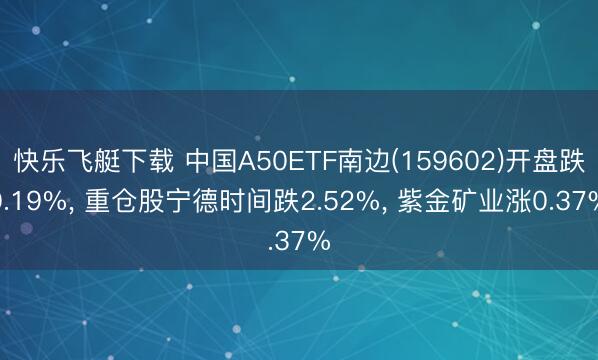 快乐飞艇下载 中国A50ETF南边(159602)开盘跌0.19%， 重仓股宁德时间跌2.52%， 紫金矿业涨0.37%