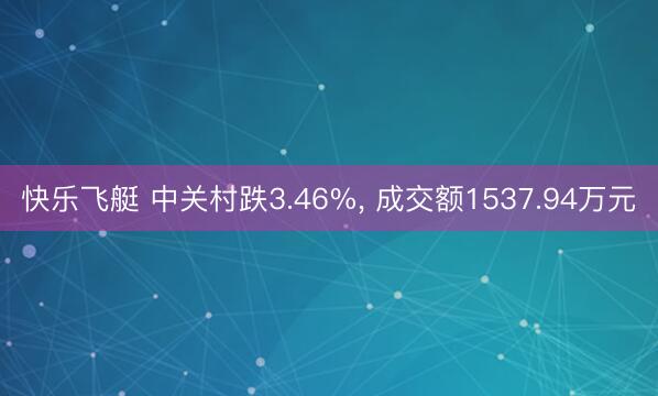 快乐飞艇 中关村跌3.46%， 成交额1537.94万元