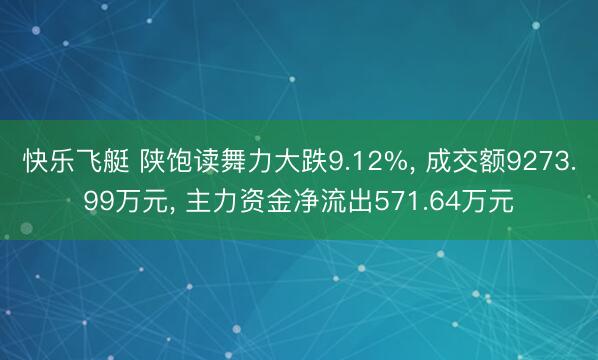 快乐飞艇 陕饱读舞力大跌9.12%， 成交额9273.99万元， 主力资金净流出571.64万元