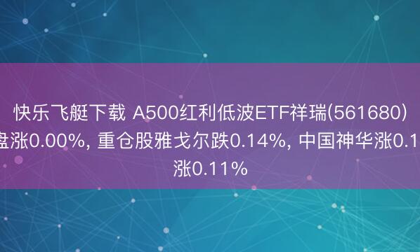 快乐飞艇下载 A500红利低波ETF祥瑞(561680)开盘涨0.00%， 重仓股雅戈尔跌0.14%， 中国神华涨0.11%