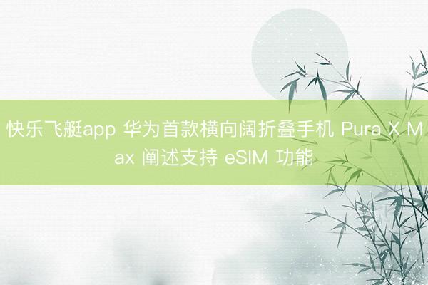 快乐飞艇app 华为首款横向阔折叠手机 Pura X Max 阐述支持 eSIM 功能