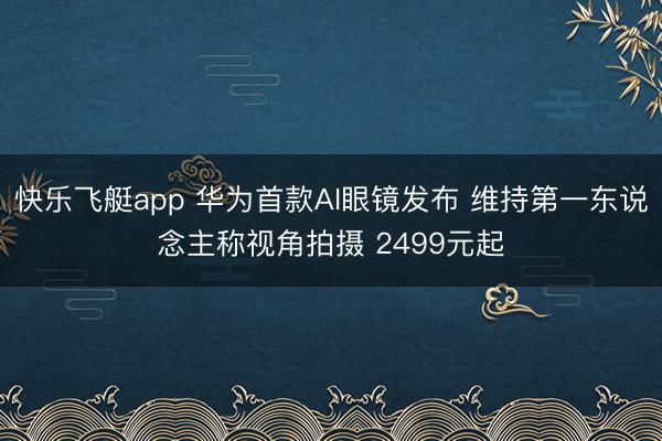 快乐飞艇app 华为首款AI眼镜发布 维持第一东说念主称视角拍摄 2499元起
