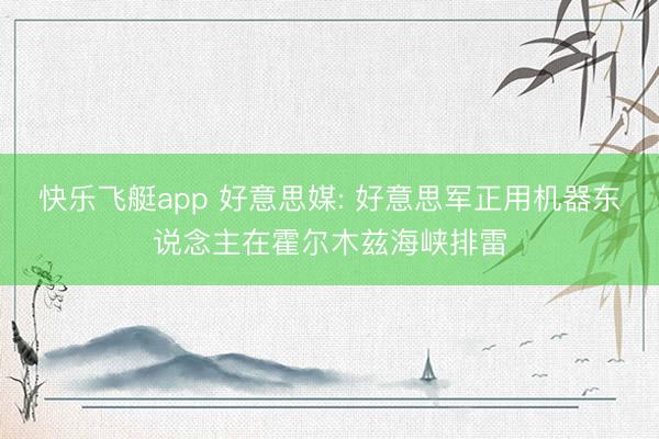 快乐飞艇app 好意思媒: 好意思军正用机器东说念主在霍尔木兹海峡排雷