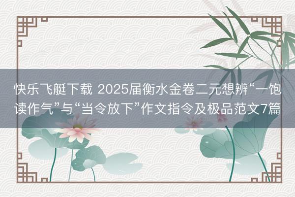 快乐飞艇下载 2025届衡水金卷二元想辨“一饱读作气”与“当令放下”作文指令及极品范文7篇
