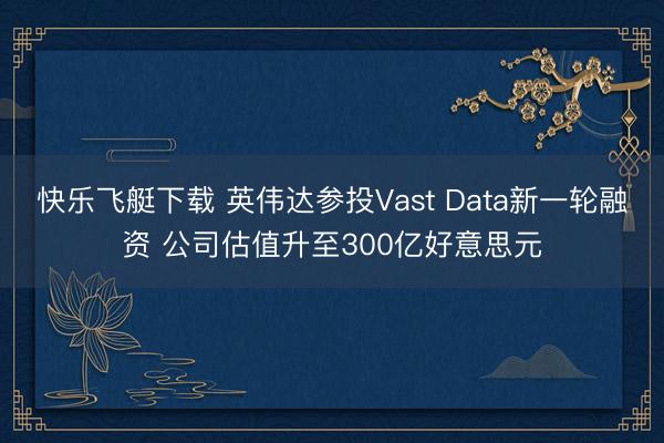 快乐飞艇下载 英伟达参投Vast Data新一轮融资 公司估值升至300亿好意思元
