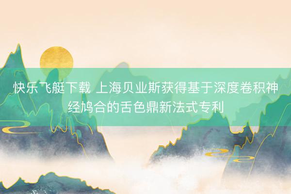 快乐飞艇下载 上海贝业斯获得基于深度卷积神经鸠合的舌色鼎新法式专利