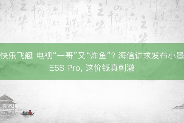 快乐飞艇 电视“一哥”又“炸鱼”? 海信讲求发布小墨E5S Pro， 这价钱真刺激
