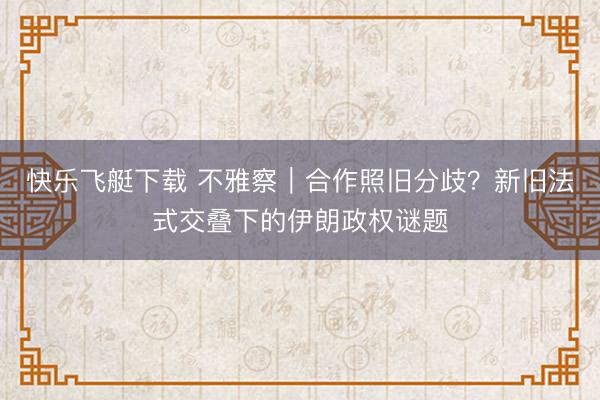 快乐飞艇下载 不雅察｜合作照旧分歧？新旧法式交叠下的伊朗政权谜题