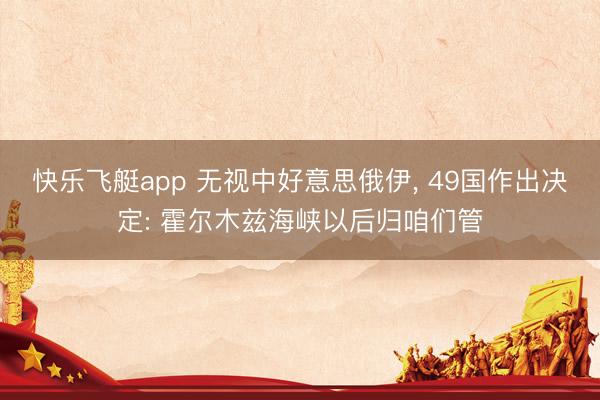 快乐飞艇app 无视中好意思俄伊， 49国作出决定: 霍尔木兹海峡以后归咱们管
