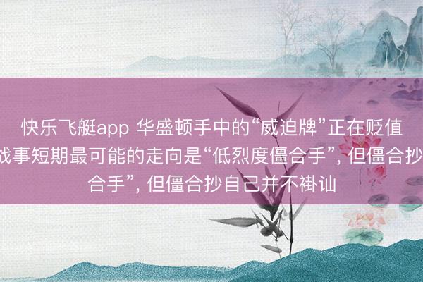 快乐飞艇app 华盛顿手中的“威迫牌”正在贬值， 好意思以伊战事短期最可能的走向是“低烈度僵合手”， 但僵合抄自己并不褂讪