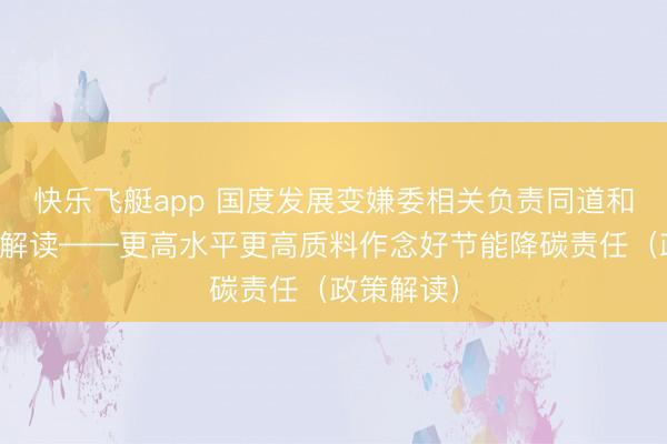 快乐飞艇app 国度发展变嫌委相关负责同道和关连大家解读——更高水平更高质料作念好节能降碳责任（政策解读）