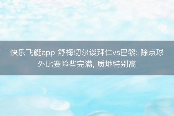 快乐飞艇app 舒梅切尔谈拜仁vs巴黎: 除点球外比赛险些完满， 质地特别高