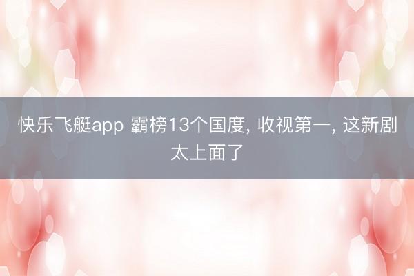 快乐飞艇app 霸榜13个国度， 收视第一， 这新剧太上面了
