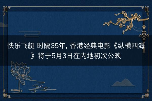快乐飞艇 时隔35年， 香港经典电影《纵横四海》将于5月3日在内地初次公映