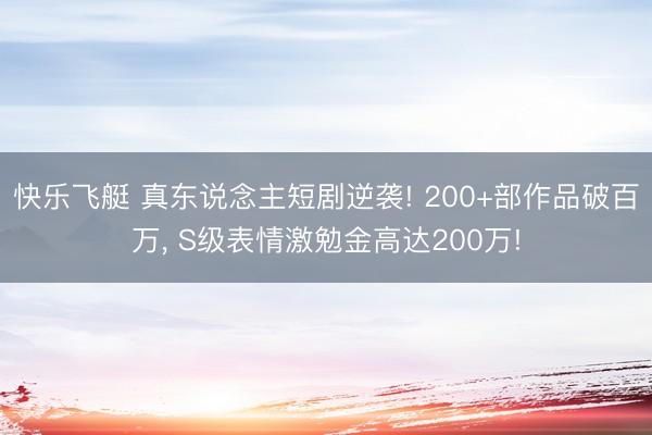 快乐飞艇 真东说念主短剧逆袭! 200+部作品破百万， S级表情激勉金高达200万!