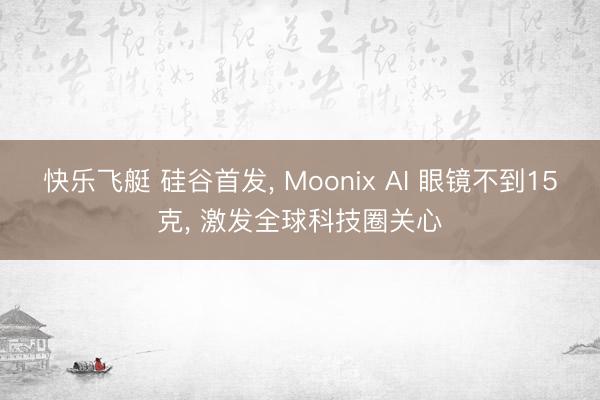快乐飞艇 硅谷首发， Moonix AI 眼镜不到15克， 激发全球科技圈关心