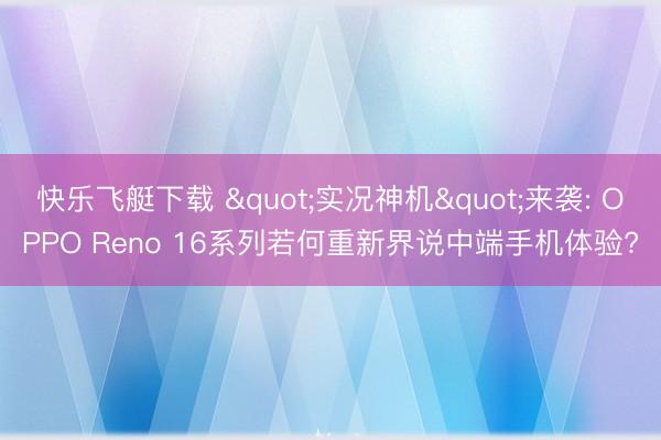 快乐飞艇下载 "实况神机"来袭: OPPO Reno 16系列若何重新界说中端手机体验?