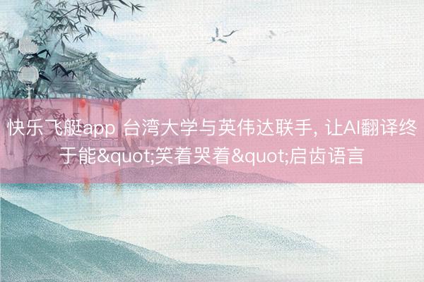 快乐飞艇app 台湾大学与英伟达联手， 让AI翻译终于能"笑着哭着"启齿语言