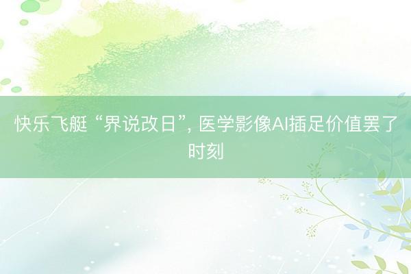 快乐飞艇 “界说改日”， 医学影像AI插足价值罢了时刻